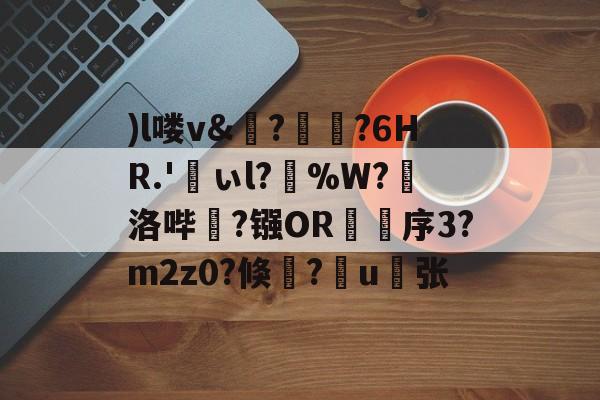 九游娱乐APP-)l喽v&amp;?瑯?6HR.'峕ぃl?輳%W?懾洛哔灤?镪OR褑鷨序3?m2z0?倏?嶋u縪张的简单介绍
